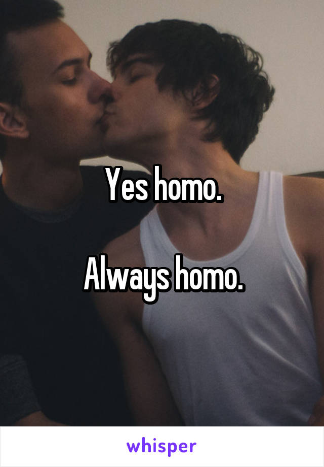 Yes homo.

Always homo.