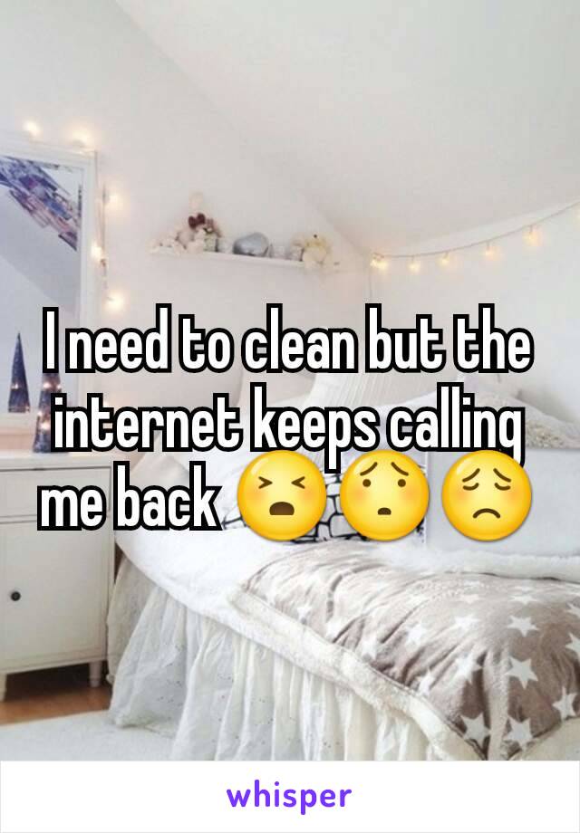 I need to clean but the internet keeps calling me back 😣😯😟