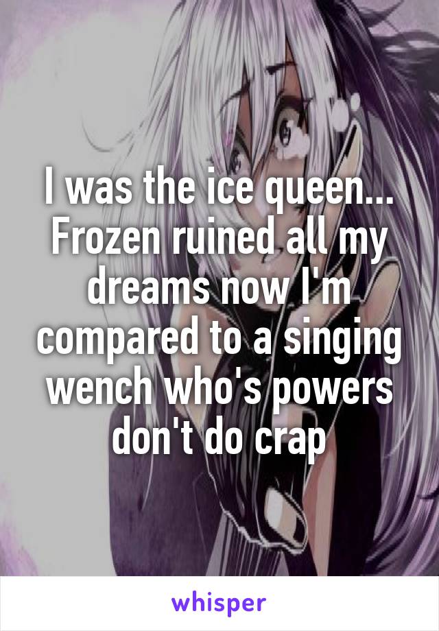 I was the ice queen... Frozen ruined all my dreams now I'm compared to a singing wench who's powers don't do crap