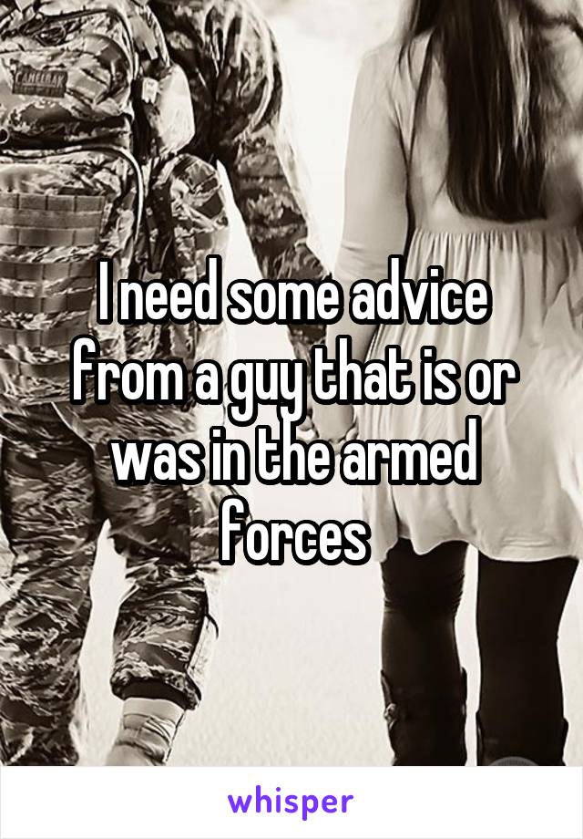 I need some advice from a guy that is or was in the armed forces