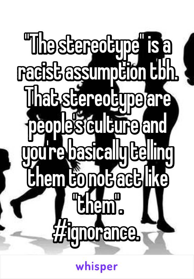 "The stereotype" is a racist assumption tbh. That stereotype are people's culture and you're basically telling them to not act like "them".
#ignorance. 