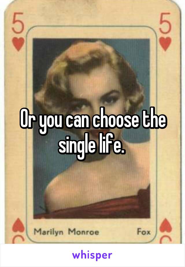 Or you can choose the single life. 