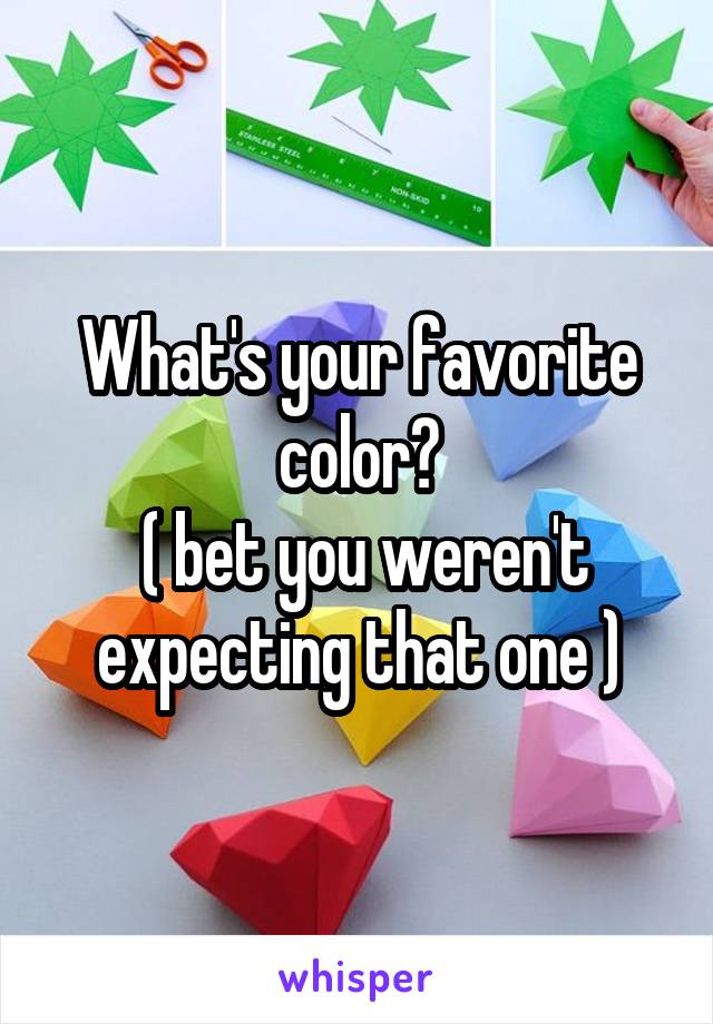 What's your favorite color?
 ( bet you weren't expecting that one )