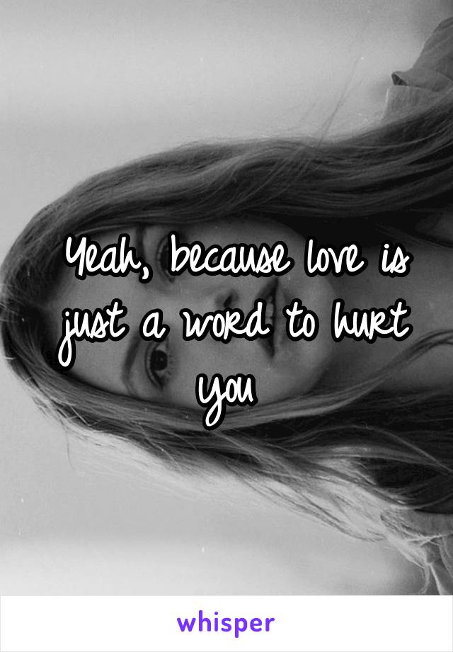 Yeah, because love is just a word to hurt you 