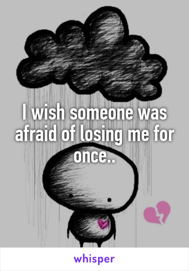 I wish someone was afraid of losing me for once..