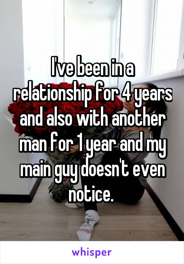 I've been in a relationship for 4 years and also with another man for 1 year and my main guy doesn't even notice. 