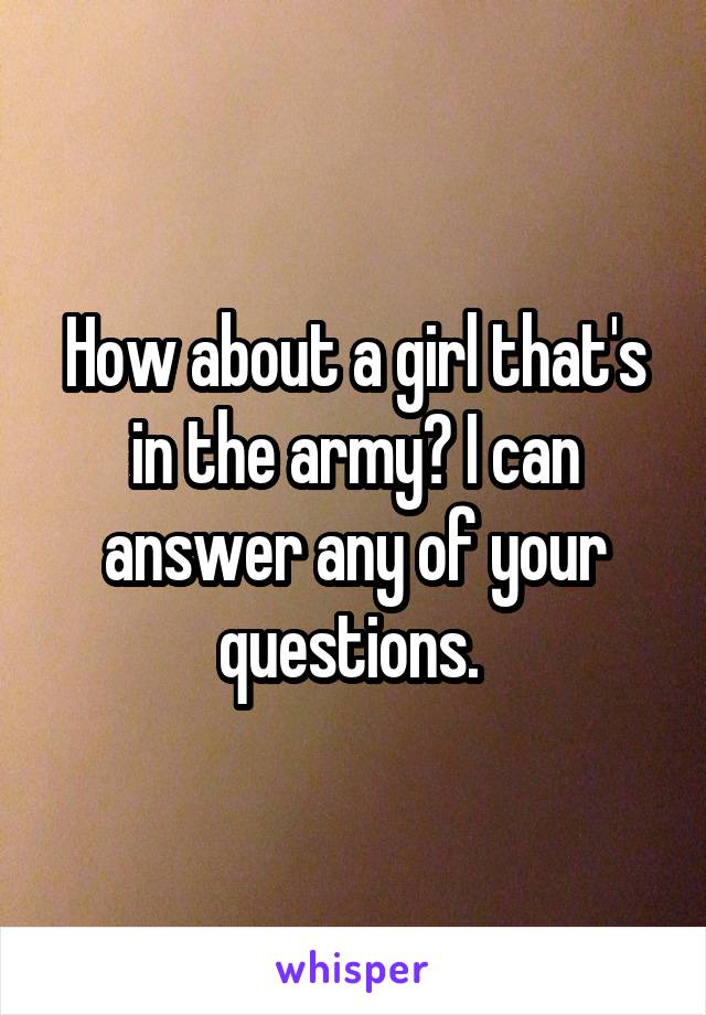 How about a girl that's in the army? I can answer any of your questions. 