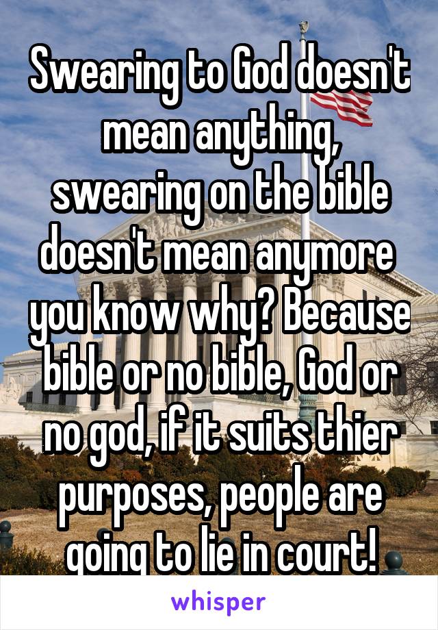 Swearing to God doesn't mean anything, swearing on the bible doesn't mean anymore  you know why? Because bible or no bible, God or no god, if it suits thier purposes, people are going to lie in court!