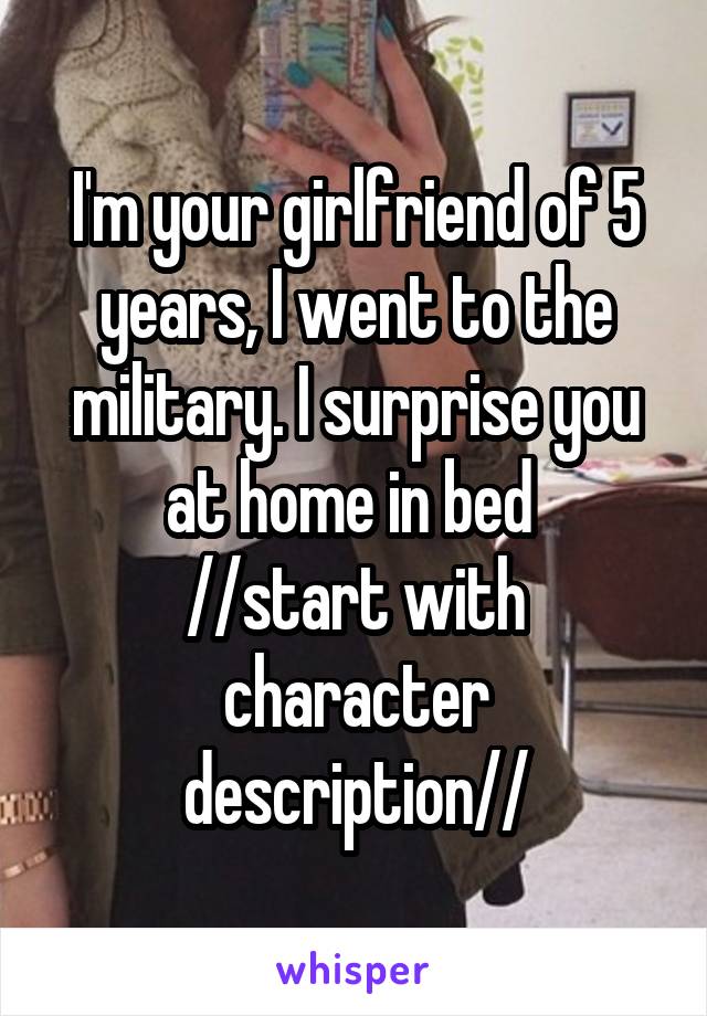 I'm your girlfriend of 5 years, I went to the military. I surprise you at home in bed 
//start with character description//