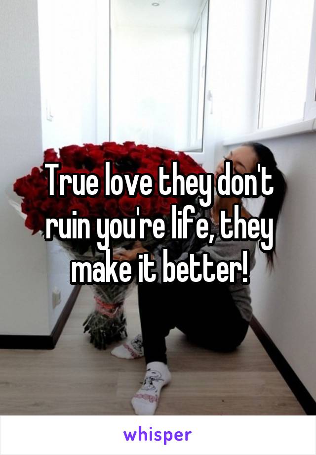 True love they don't ruin you're life, they make it better!