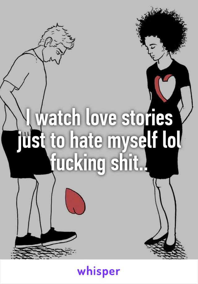 I watch love stories just to hate myself lol fucking shit..