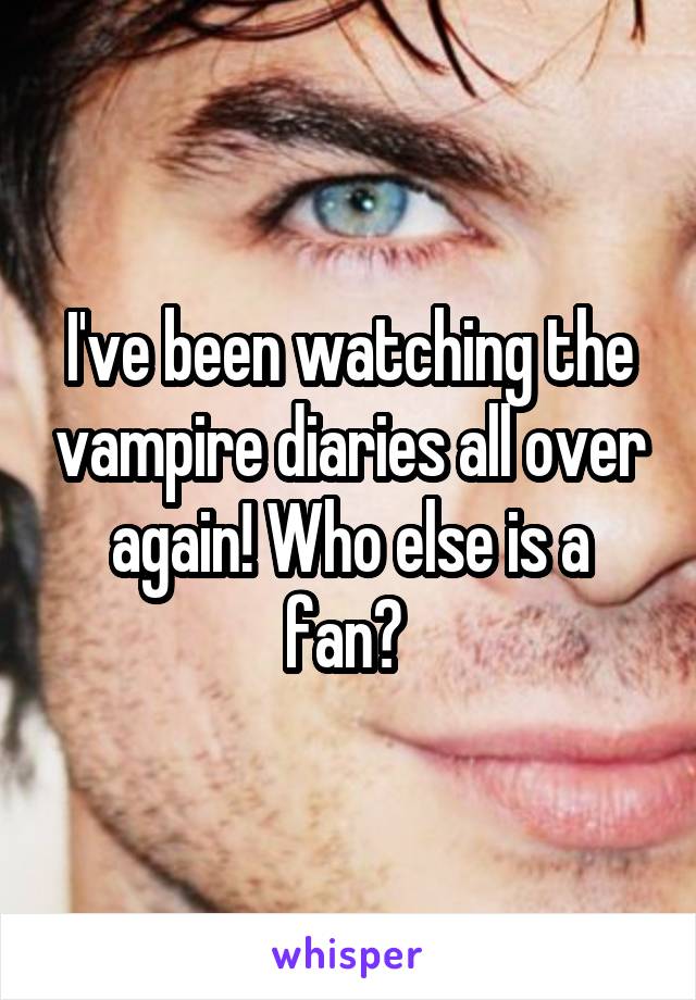 I've been watching the vampire diaries all over again! Who else is a fan? 