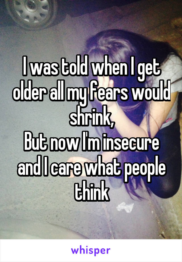 I was told when I get older all my fears would shrink,
But now I'm insecure and I care what people think