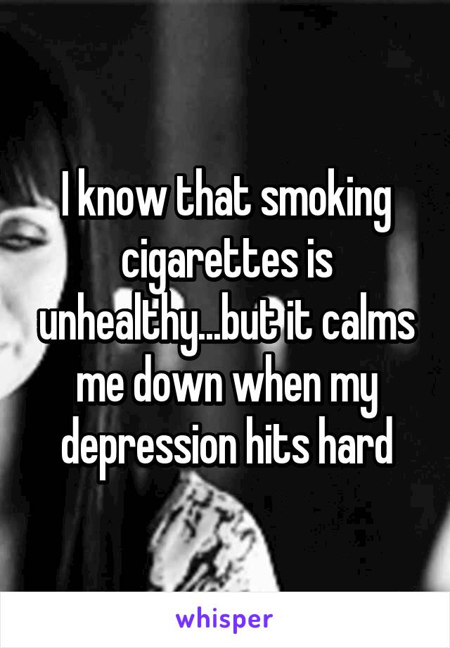 I know that smoking cigarettes is unhealthy...but it calms me down when my depression hits hard