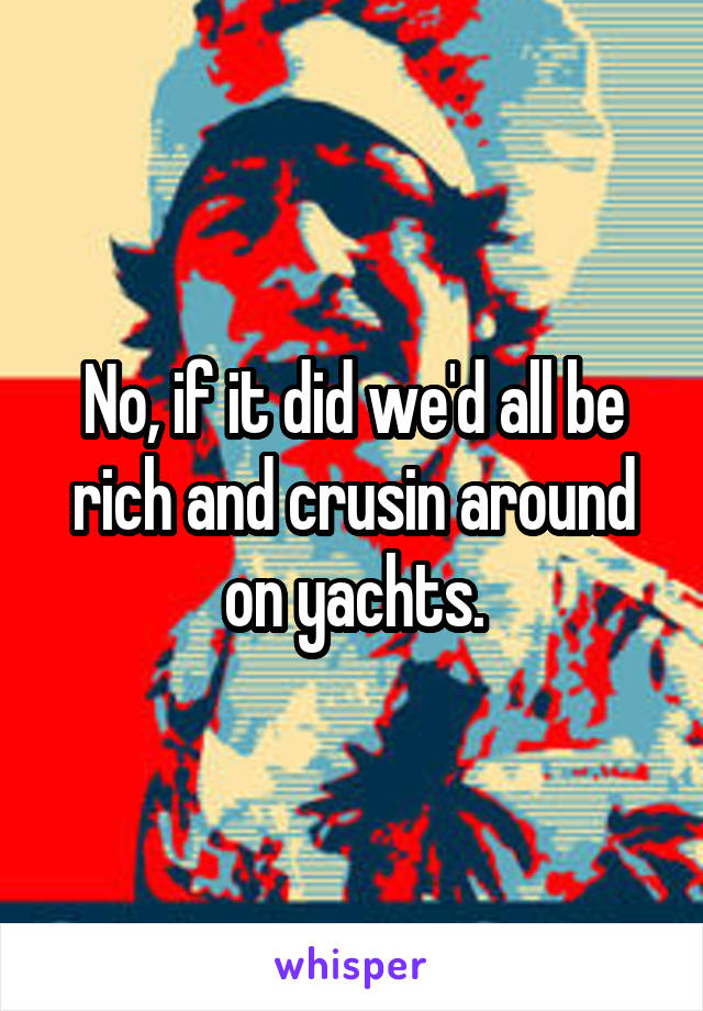 No, if it did we'd all be rich and crusin around on yachts.