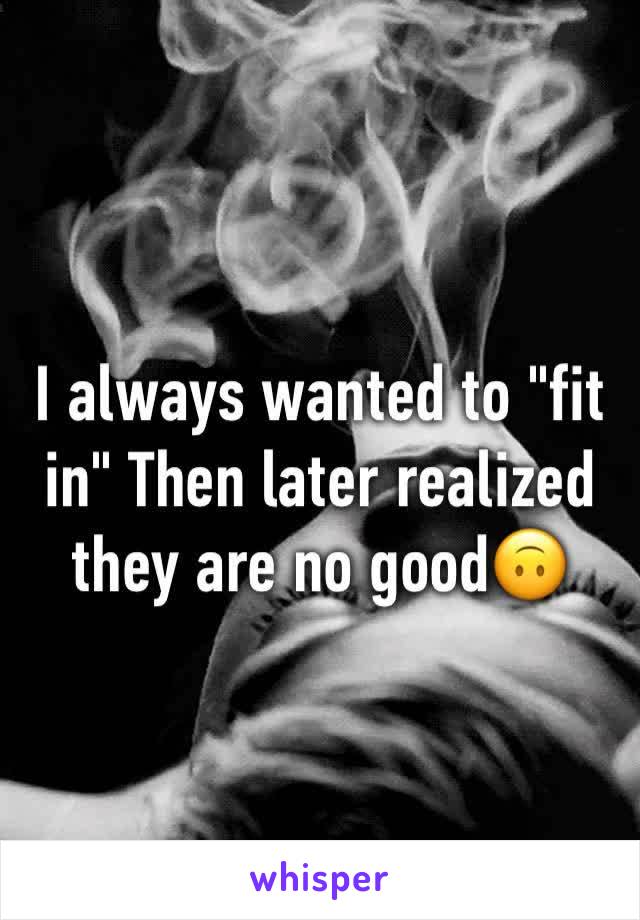 I always wanted to "fit in" Then later realized they are no good🙃