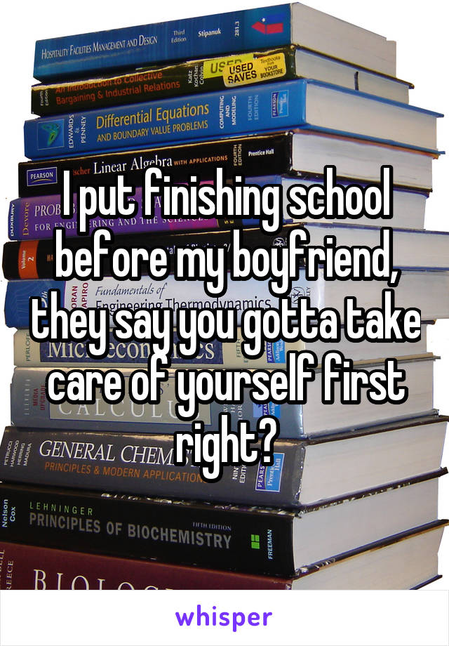 I put finishing school before my boyfriend, they say you gotta take care of yourself first right?