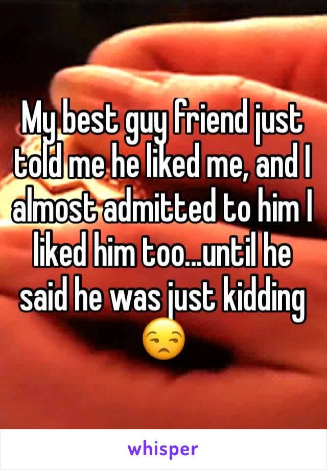 My best guy friend just told me he liked me, and I almost admitted to him I liked him too...until he said he was just kidding 😒