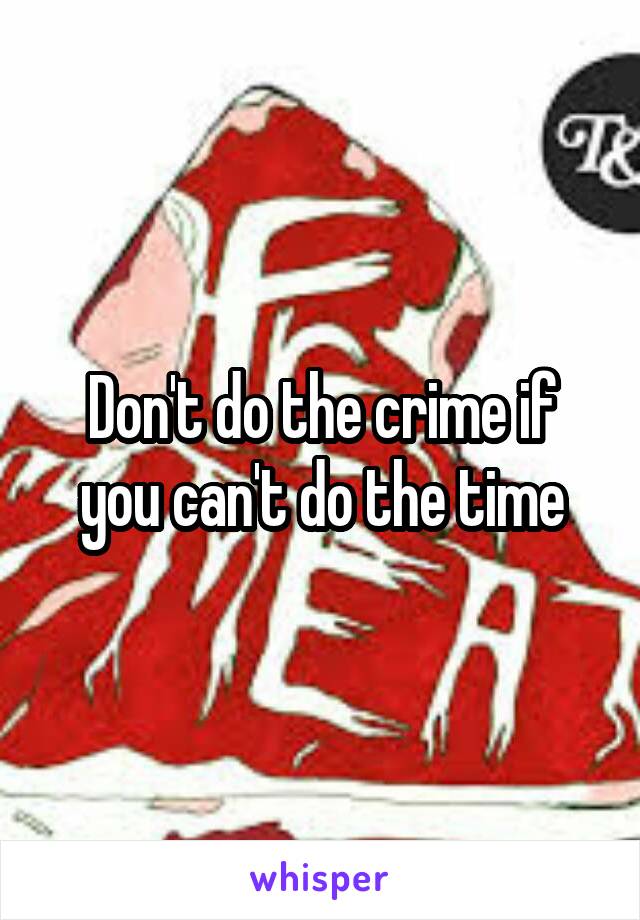 Don't do the crime if you can't do the time