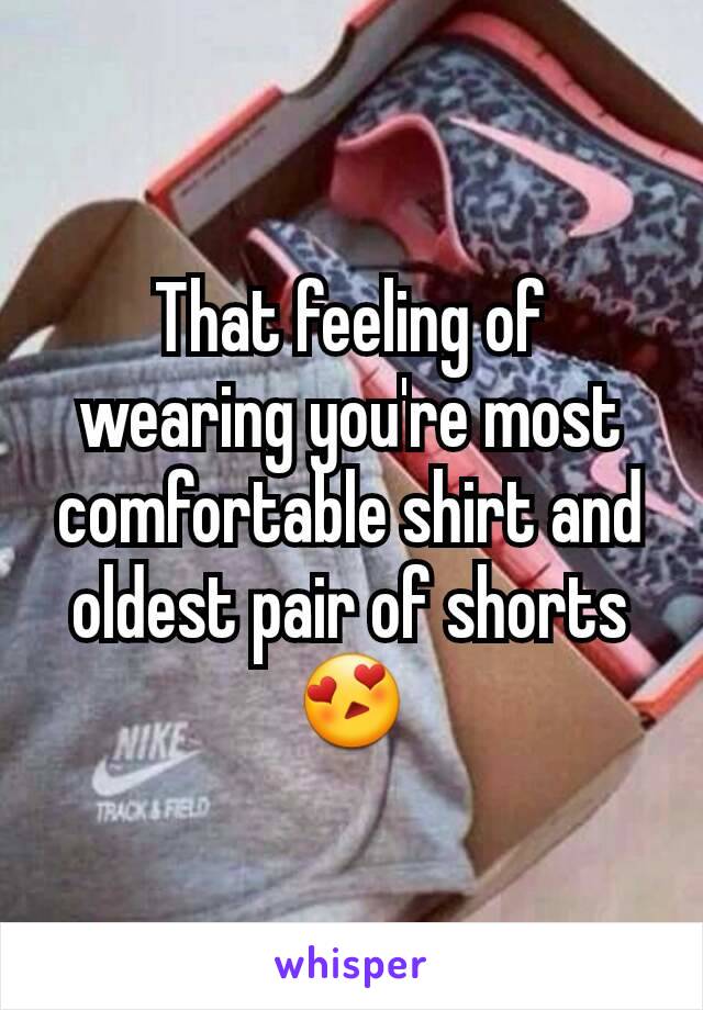 That feeling of wearing you're most comfortable shirt and oldest pair of shorts😍