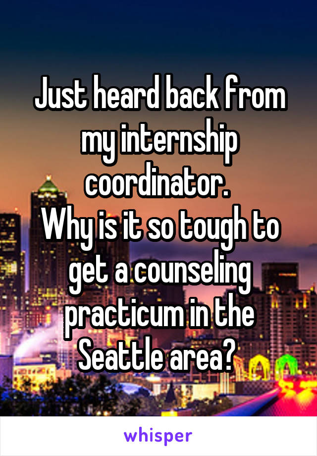 Just heard back from my internship coordinator. 
Why is it so tough to get a counseling practicum in the Seattle area? 