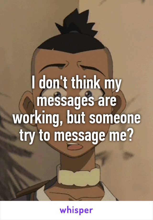 I don't think my messages are working, but someone try to message me?