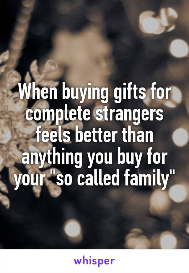 When buying gifts for complete strangers feels better than anything you buy for your "so called family"