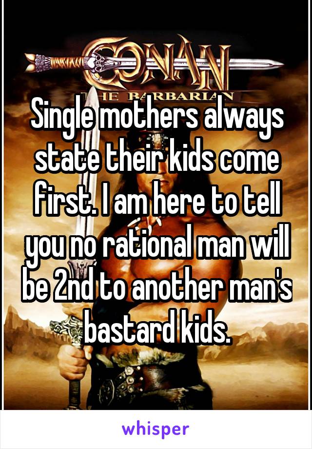 Single mothers always state their kids come first. I am here to tell you no rational man will be 2nd to another man's bastard kids.