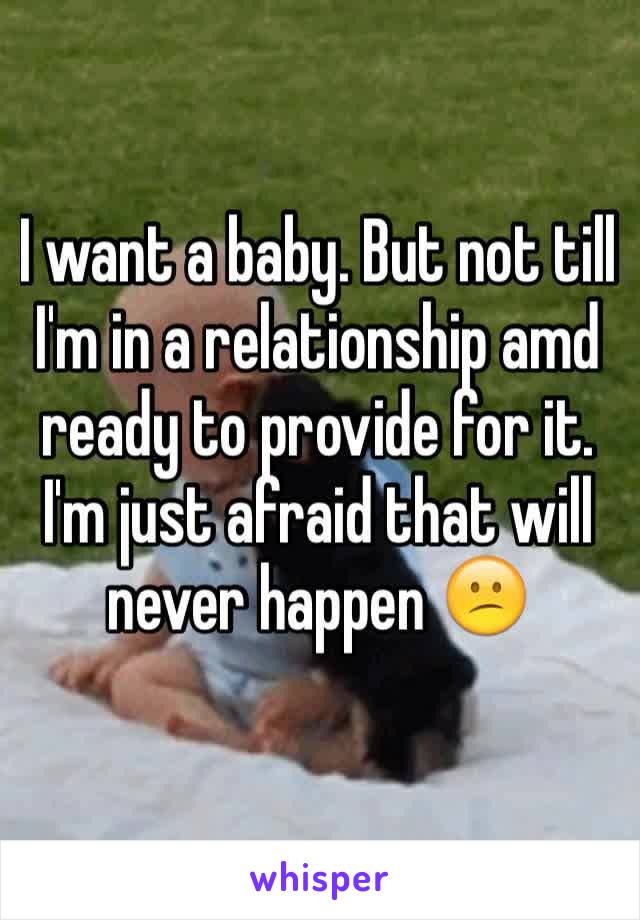 I want a baby. But not till I'm in a relationship amd ready to provide for it. I'm just afraid that will never happen 😕