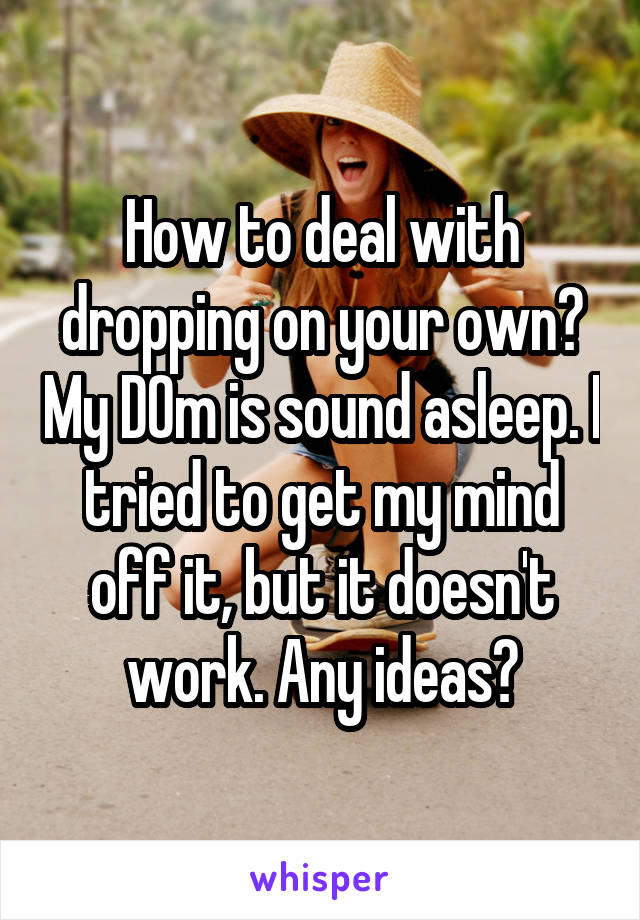 How to deal with dropping on your own? My D0m is sound asleep. I tried to get my mind off it, but it doesn't work. Any ideas?