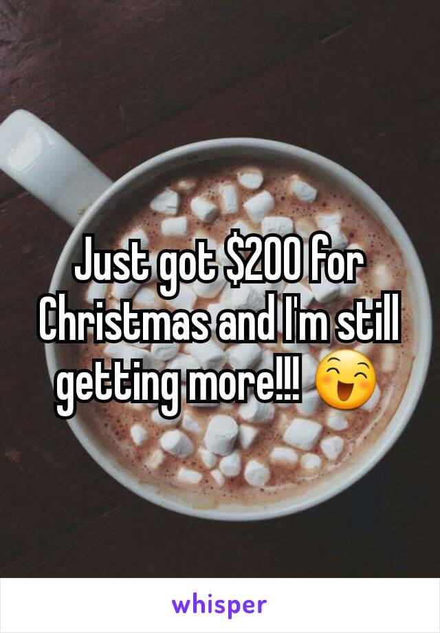 Just got $200 for Christmas and I'm still getting more!!! 😄