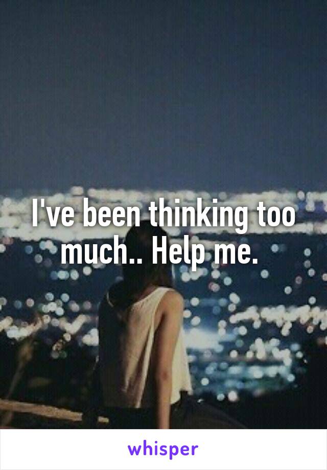 I've been thinking too much.. Help me. 