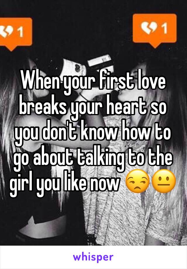 When your first love breaks your heart so you don't know how to go about talking to the girl you like now 😒😐