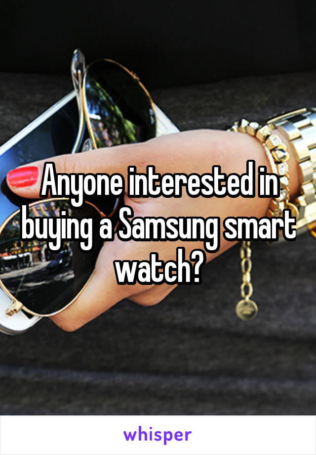 Anyone interested in buying a Samsung smart watch?