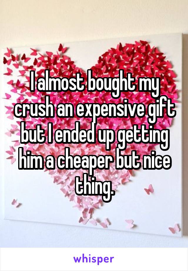 I almost bought my crush an expensive gift but I ended up getting him a cheaper but nice thing.