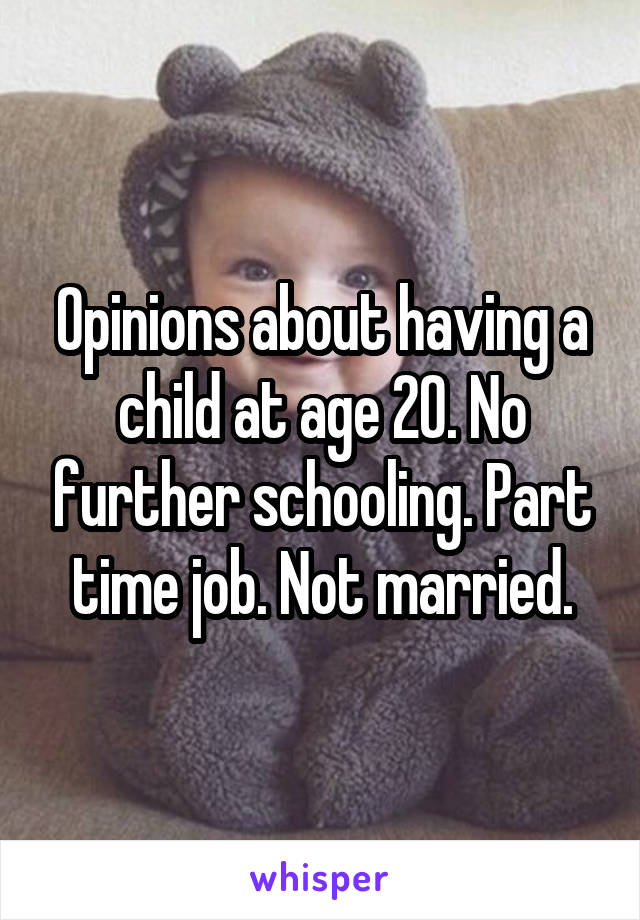 Opinions about having a child at age 20. No further schooling. Part time job. Not married.