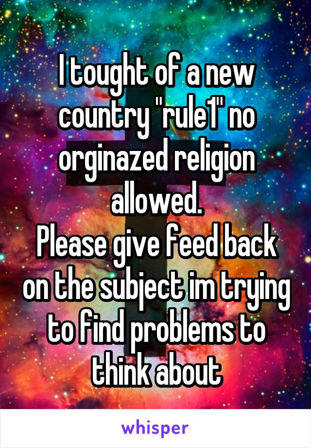 I tought of a new country "rule1" no orginazed religion allowed.
Please give feed back on the subject im trying to find problems to think about