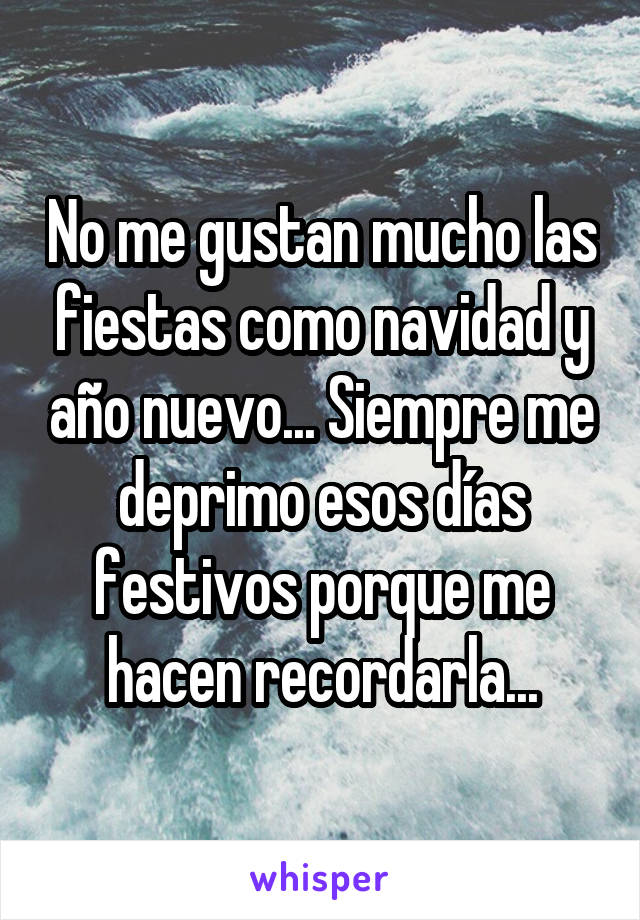 No me gustan mucho las fiestas como navidad y año nuevo... Siempre me deprimo esos días festivos porque me hacen recordarla...