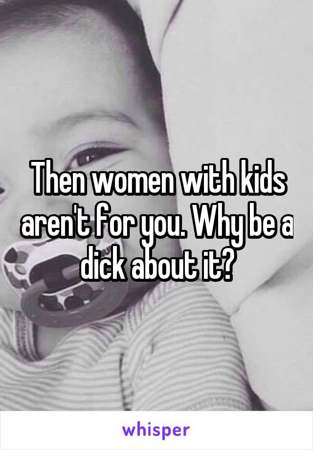 Then women with kids aren't for you. Why be a dick about it?