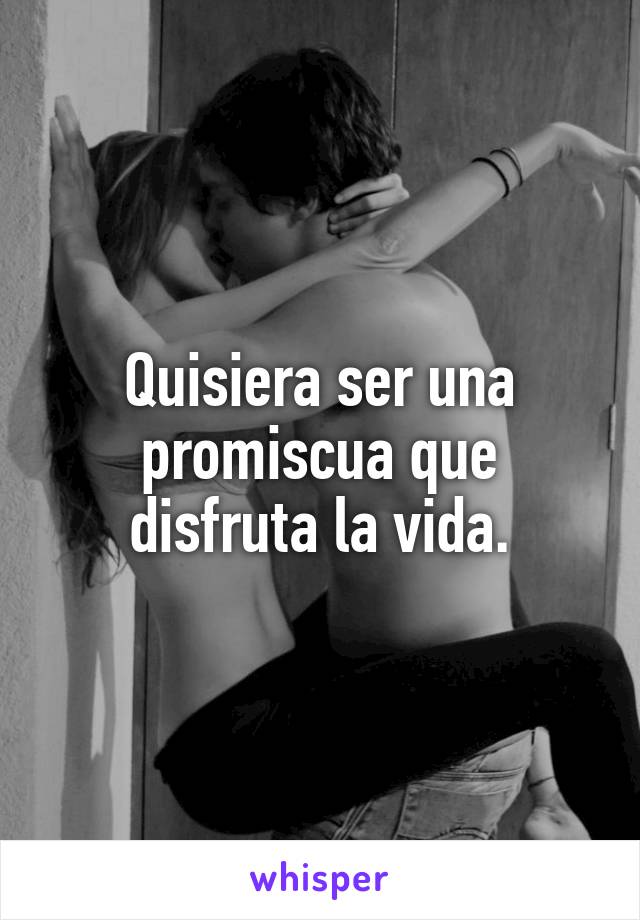 Quisiera ser una promiscua que disfruta la vida.