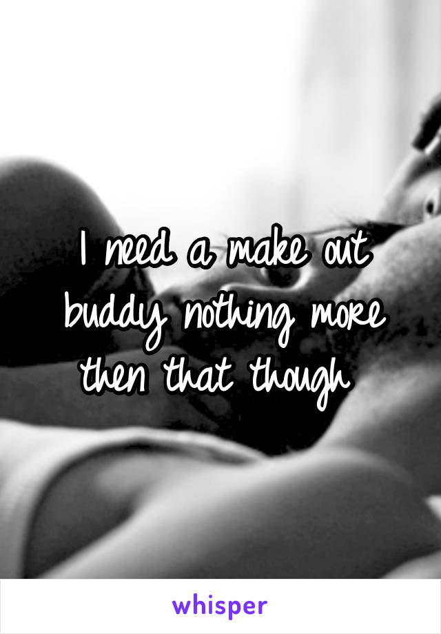 I need a make out buddy nothing more then that though 