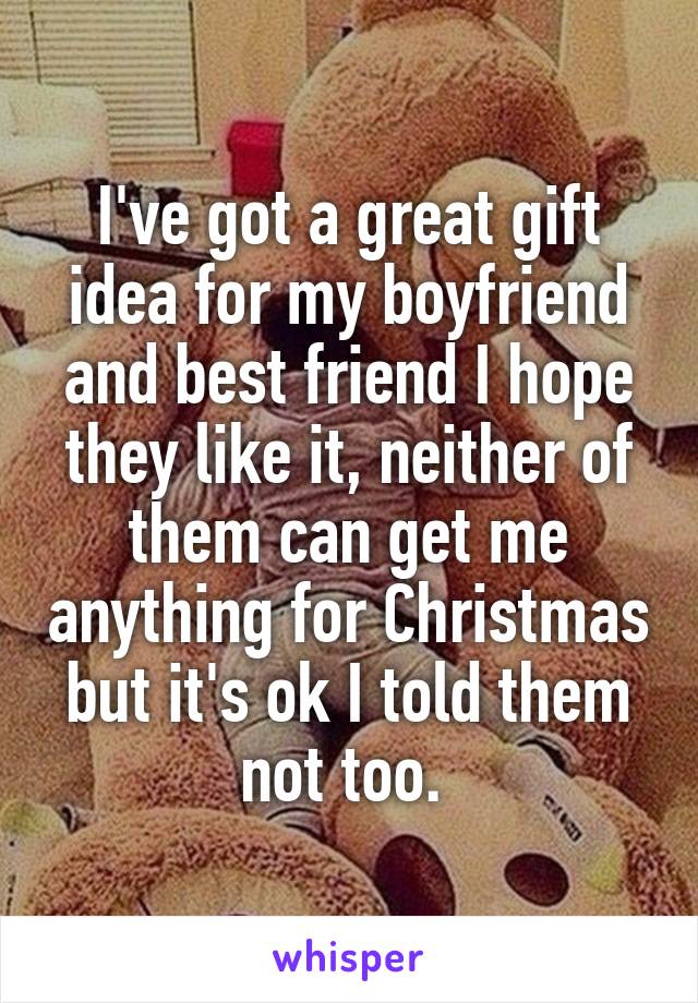 I've got a great gift idea for my boyfriend and best friend I hope they like it, neither of them can get me anything for Christmas but it's ok I told them not too. 