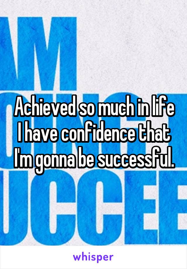 Achieved so much in life I have confidence that I'm gonna be successful.