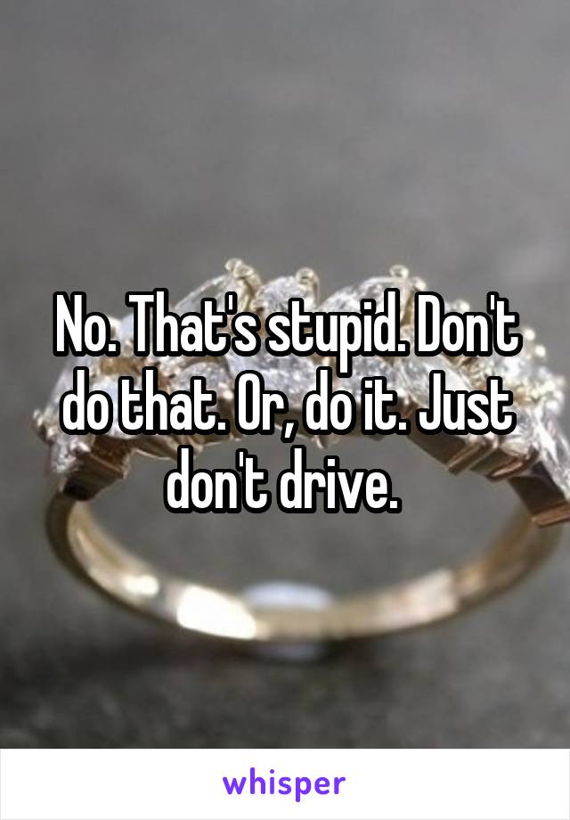 No. That's stupid. Don't do that. Or, do it. Just don't drive. 