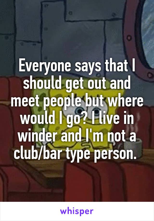 Everyone says that I should get out and meet people but where would I go? I live in winder and I'm not a club/bar type person. 