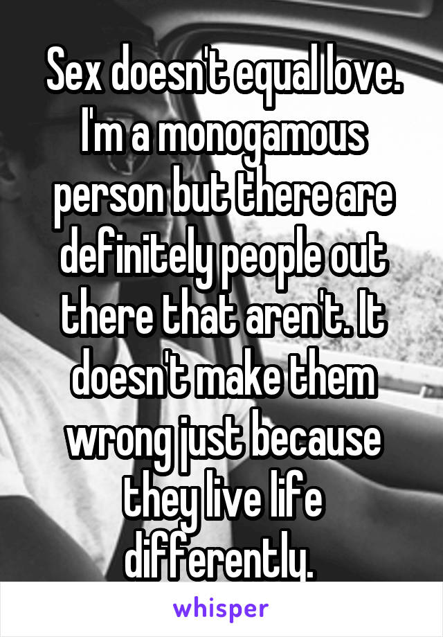 Sex doesn't equal love. I'm a monogamous person but there are definitely people out there that aren't. It doesn't make them wrong just because they live life differently. 