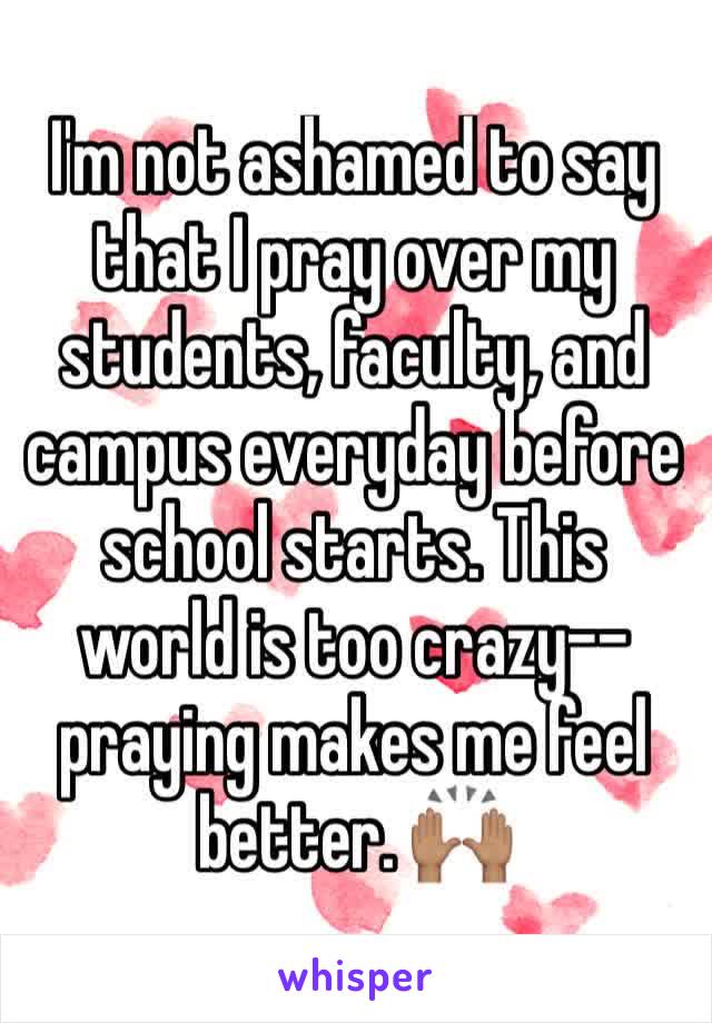 I'm not ashamed to say that I pray over my students, faculty, and campus everyday before school starts. This world is too crazy--praying makes me feel better. 🙌🏽