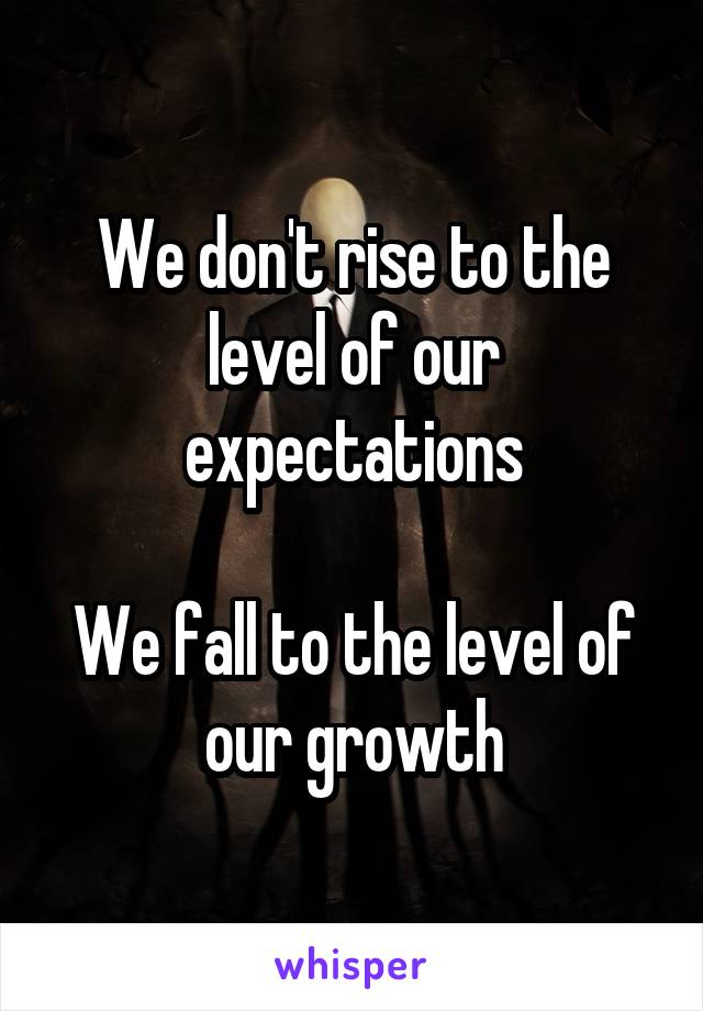 We don't rise to the level of our expectations

We fall to the level of our growth