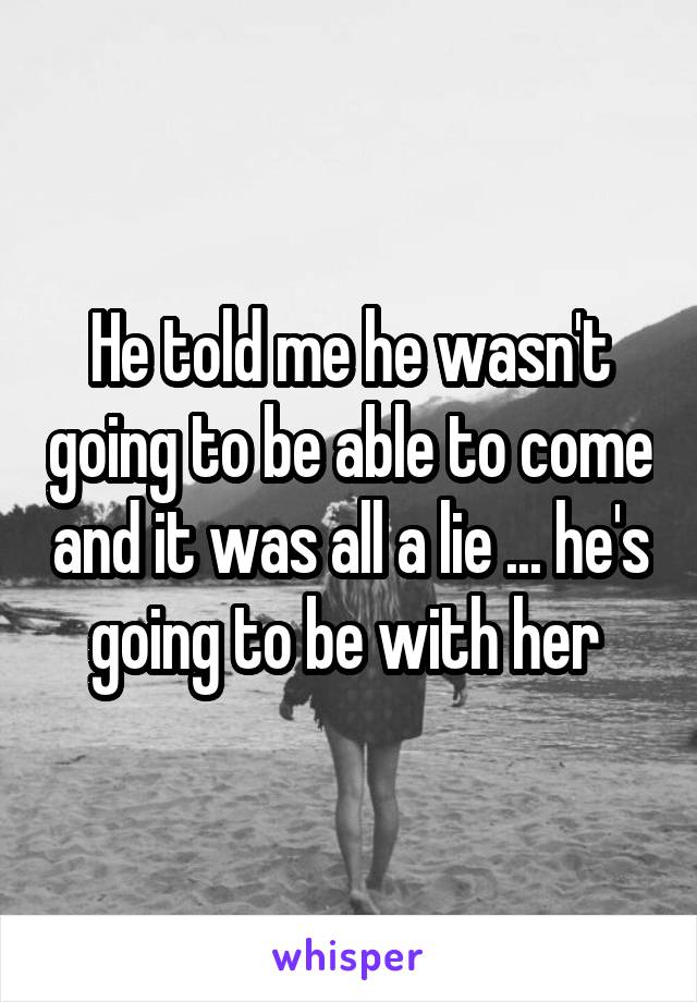 He told me he wasn't going to be able to come and it was all a lie ... he's going to be with her 