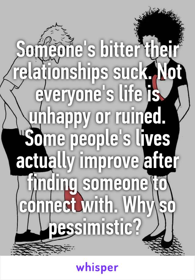 Someone's bitter their relationships suck. Not everyone's life is unhappy or ruined. Some people's lives actually improve after finding someone to connect with. Why so pessimistic? 
